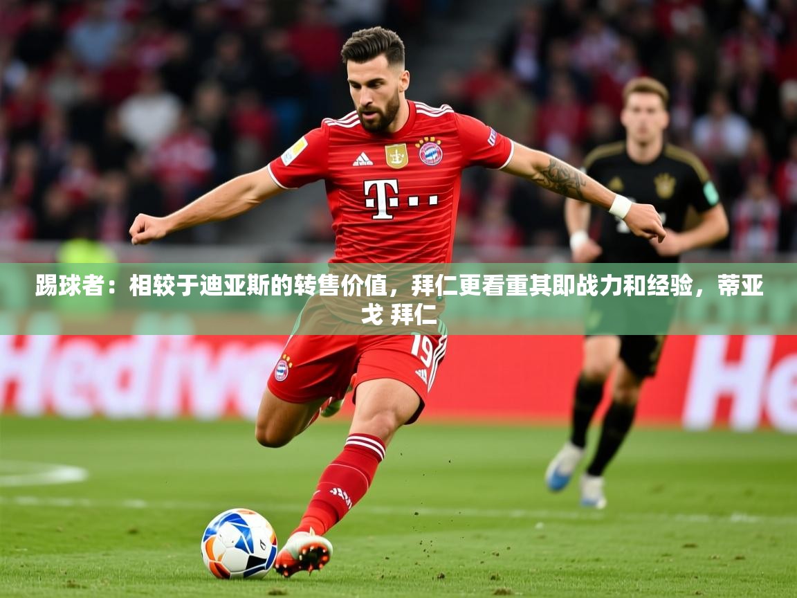 2025米兰体育网页版登录踢球者:相较于迪亚斯的转售价值,拜仁更看重其即战力和经验,蒂亚戈 拜仁 第3张