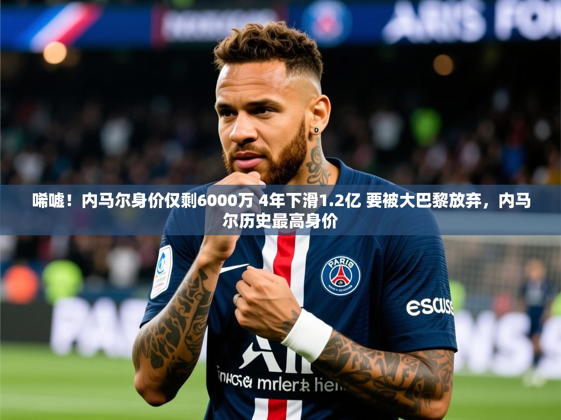 2025米兰体育报唏嘘!内马尔身价仅剩6000万 4年下滑1.2亿 要被大巴黎放弃,内马尔历史最高身价 第2张