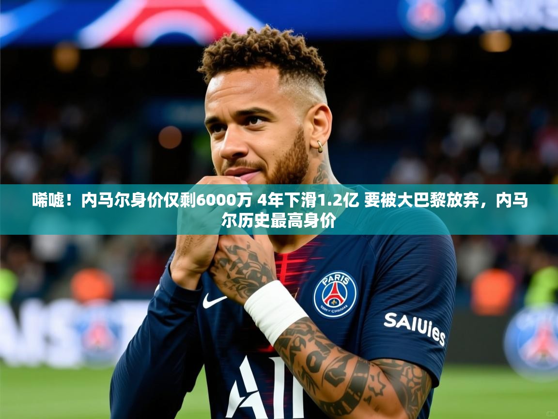 2025米兰体育报唏嘘!内马尔身价仅剩6000万 4年下滑1.2亿 要被大巴黎放弃,内马尔历史最高身价 第3张