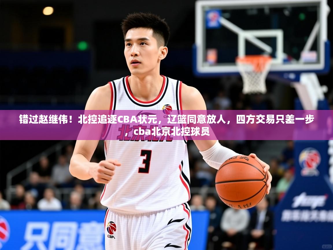 2025米兰体育app官方下载错过赵继伟!北控追逐CBA状元,辽篮同意放人,四方交易只差一步,cba北京北控球员 第3张