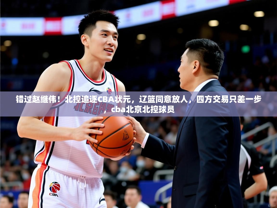 2025米兰体育app官方下载错过赵继伟!北控追逐CBA状元,辽篮同意放人,四方交易只差一步,cba北京北控球员 第2张