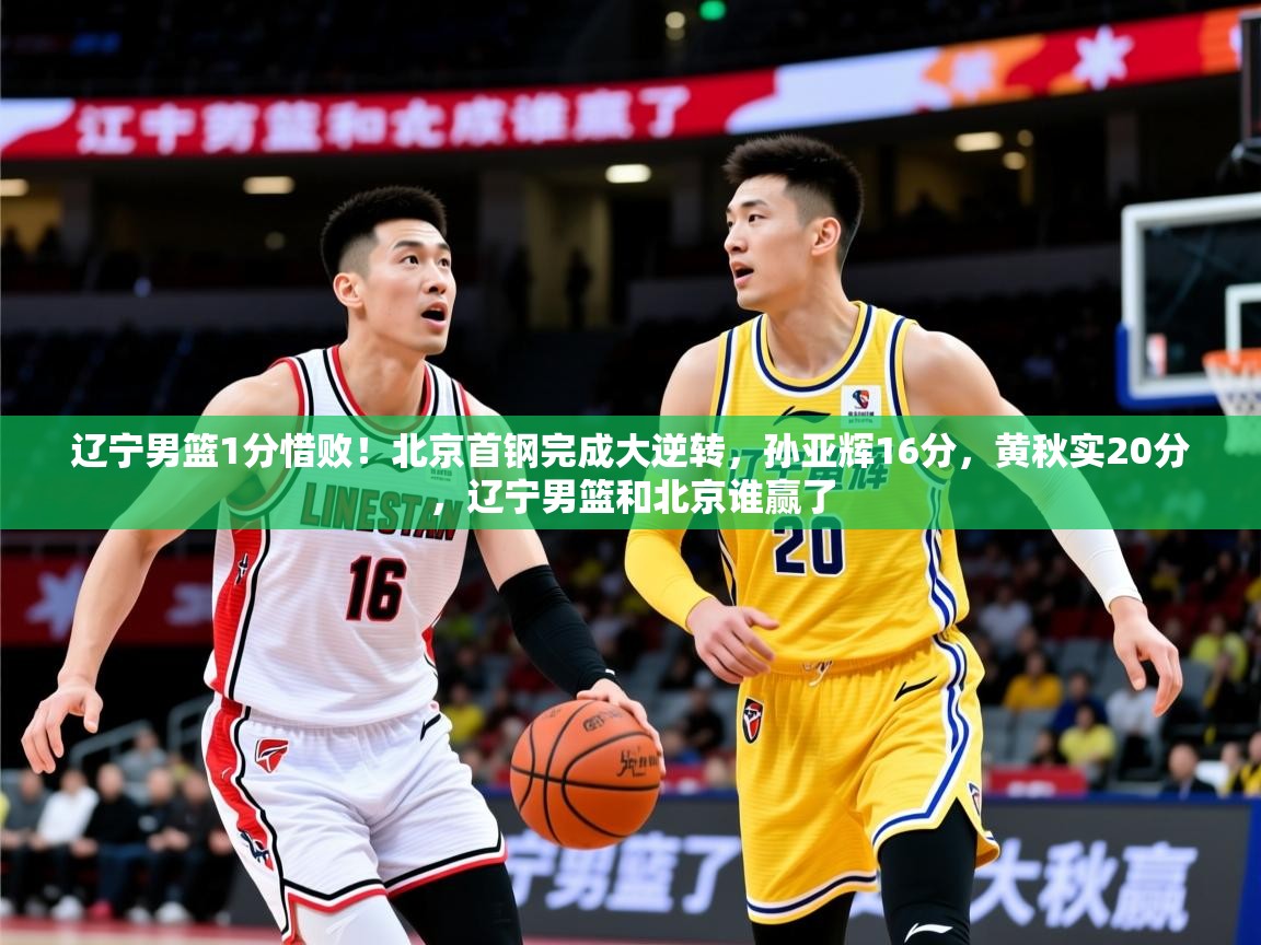 2025米兰体育app辽宁男篮1分惜败!北京首钢完成大逆转,孙亚辉16分,黄秋实20分,辽宁男篮和北京谁赢了 第1张