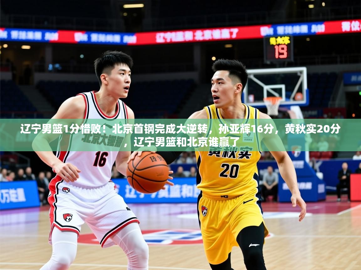 2025米兰体育app辽宁男篮1分惜败!北京首钢完成大逆转,孙亚辉16分,黄秋实20分,辽宁男篮和北京谁赢了 第2张