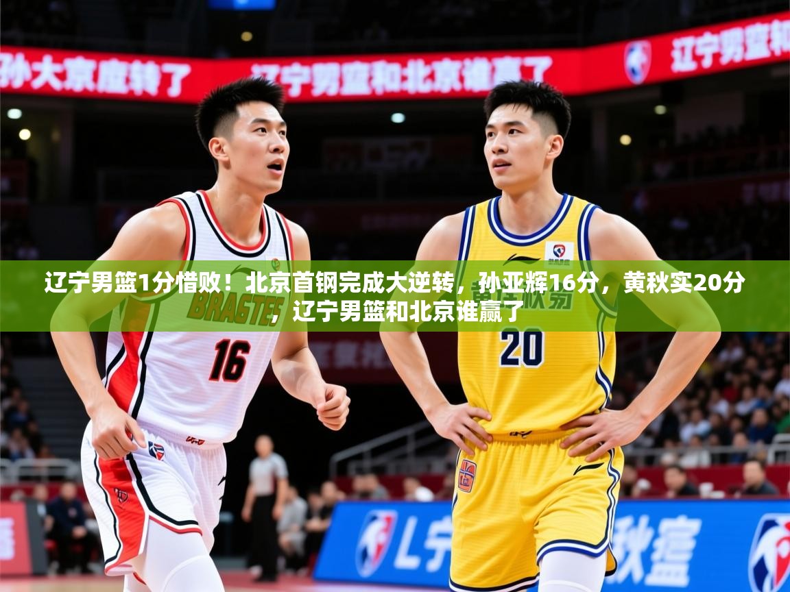 2025米兰体育app辽宁男篮1分惜败!北京首钢完成大逆转,孙亚辉16分,黄秋实20分,辽宁男篮和北京谁赢了 第3张