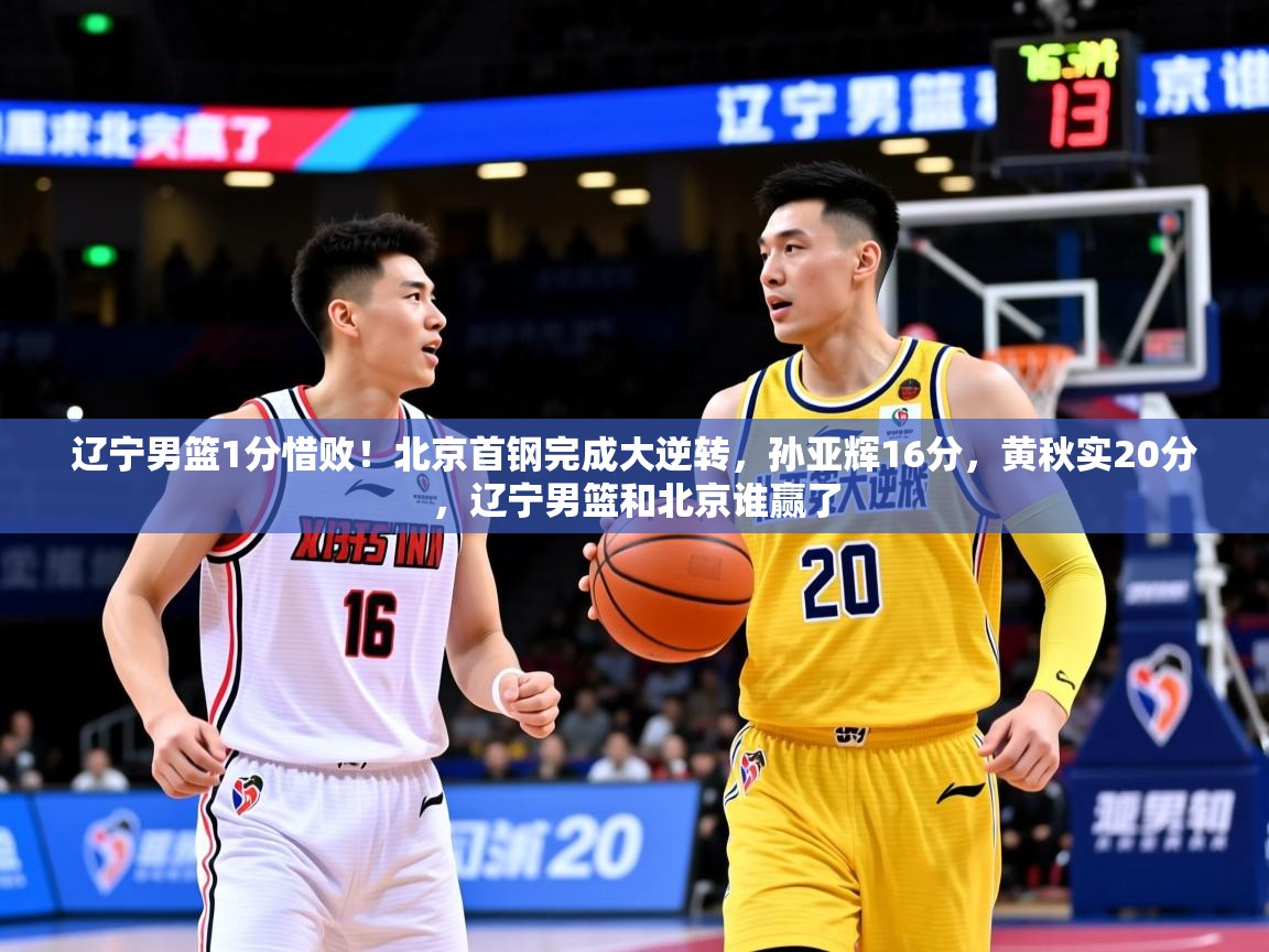 2025米兰体育app辽宁男篮1分惜败!北京首钢完成大逆转,孙亚辉16分,黄秋实20分,辽宁男篮和北京谁赢了 第4张