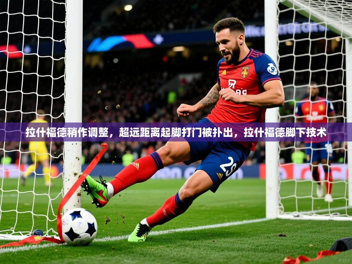 2025米兰体育网页版登录拉什福德稍作调整,超远距离起脚打门被扑出,拉什福德脚下技术 第3张