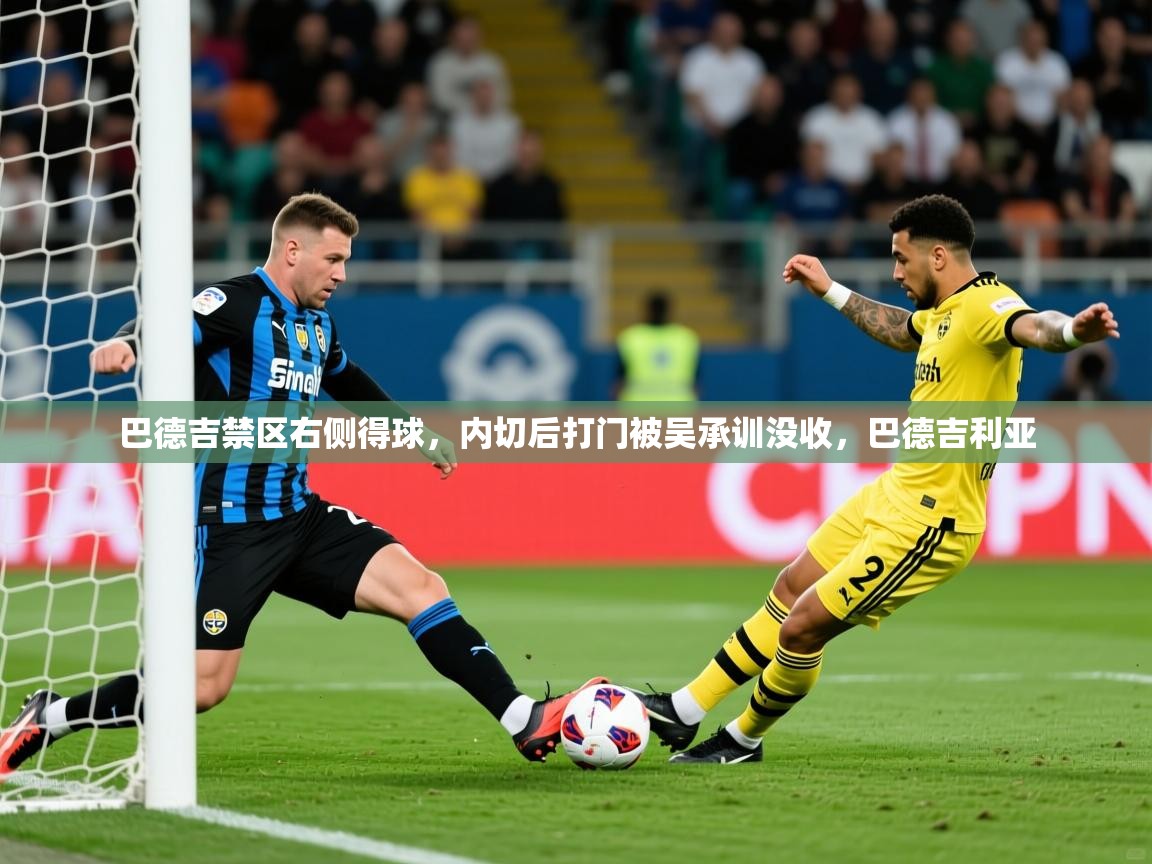 2025米兰体育是正规的吗巴德吉禁区右侧得球,内切后打门被吴承训没收,巴德吉利亚 第2张