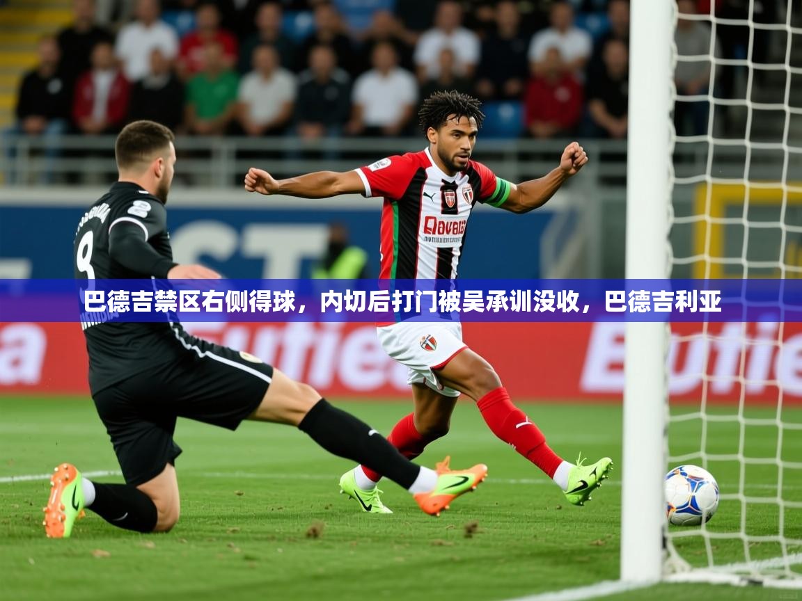 2025米兰体育是正规的吗巴德吉禁区右侧得球,内切后打门被吴承训没收,巴德吉利亚 第4张