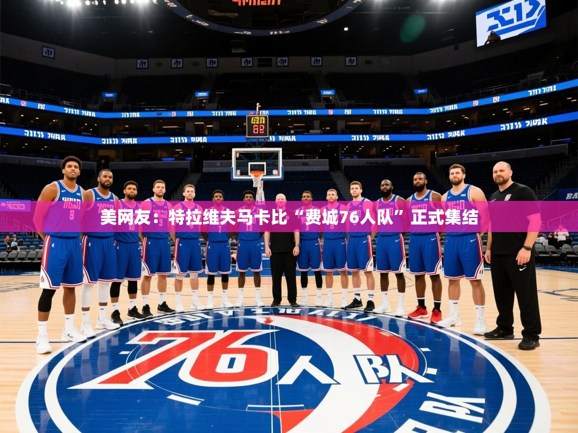2025米兰体育app下载美网友:特拉维夫马卡比“费城76人队”正式集结 第4张