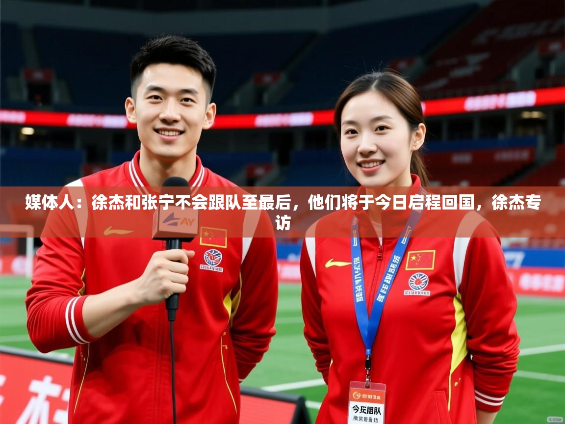 2025米兰体育网址媒体人:徐杰和张宁不会跟队至最后,他们将于今日启程回国,徐杰专访 第1张