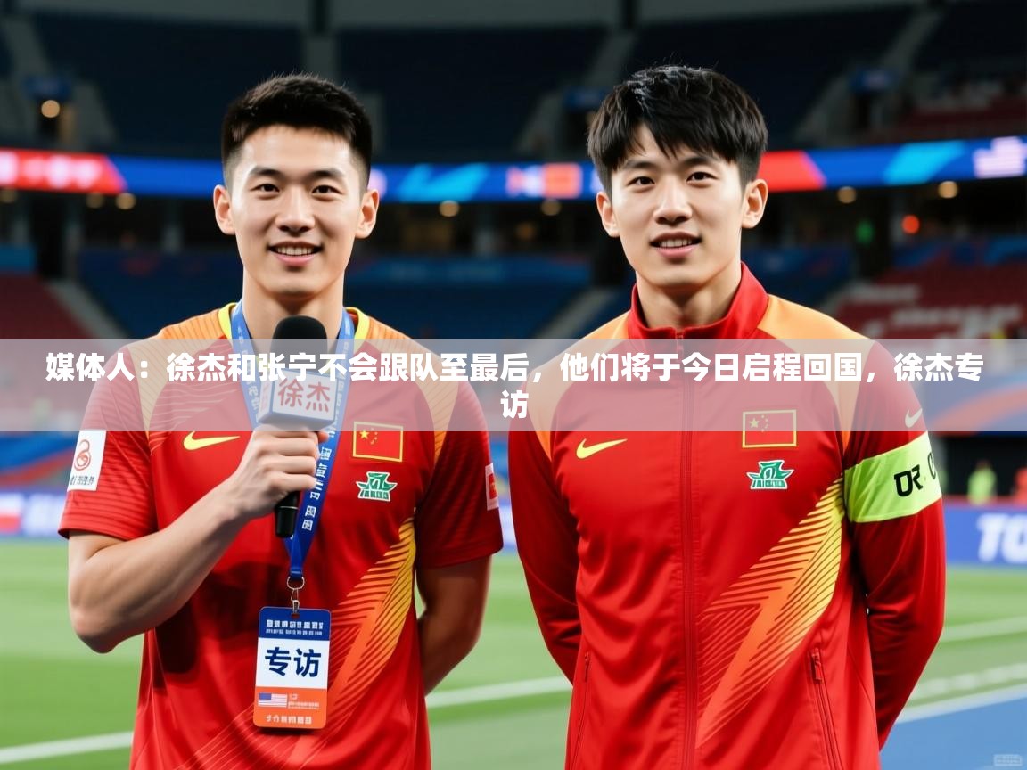 2025米兰体育网址媒体人:徐杰和张宁不会跟队至最后,他们将于今日启程回国,徐杰专访 第2张