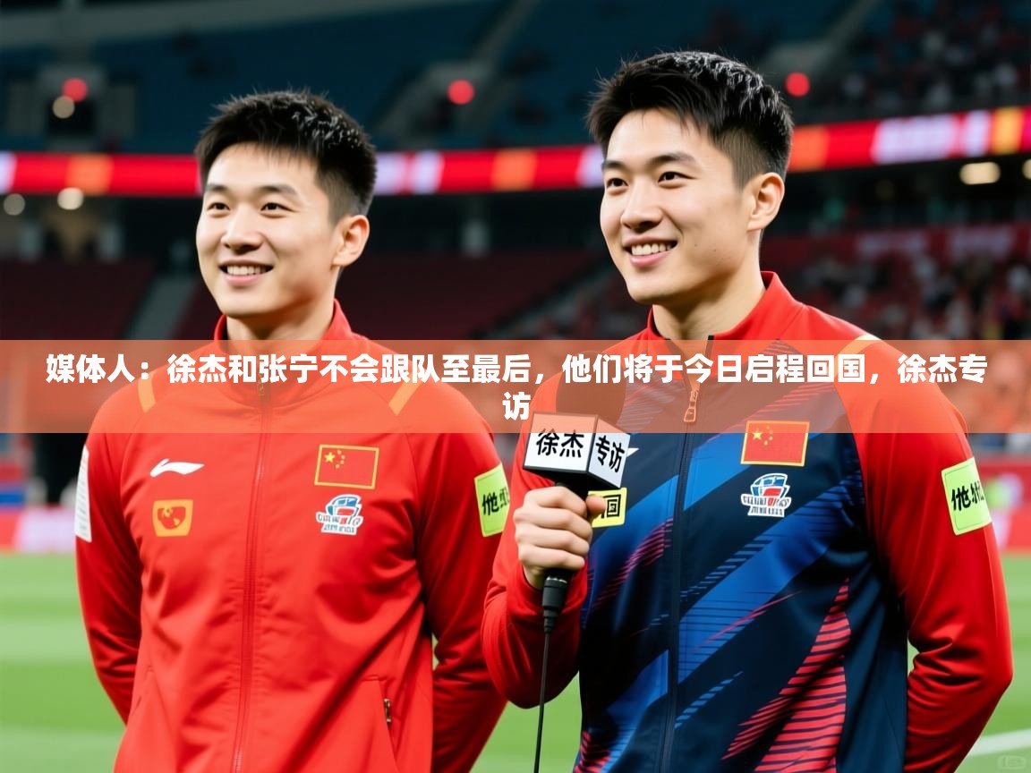 2025米兰体育网址媒体人:徐杰和张宁不会跟队至最后,他们将于今日启程回国,徐杰专访 第3张
