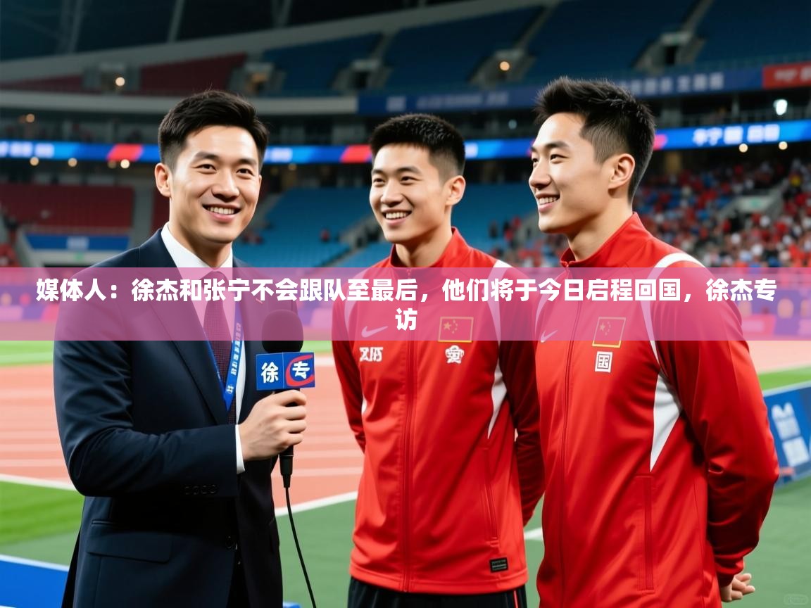 2025米兰体育网址媒体人:徐杰和张宁不会跟队至最后,他们将于今日启程回国,徐杰专访 第4张