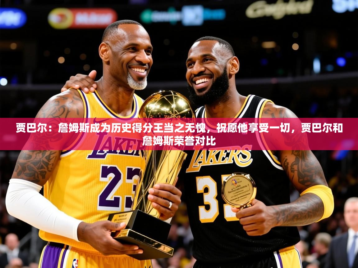 2025米兰体育贾巴尔:詹姆斯成为历史得分王当之无愧,祝愿他享受一切,贾巴尔和詹姆斯荣誉对比 第1张