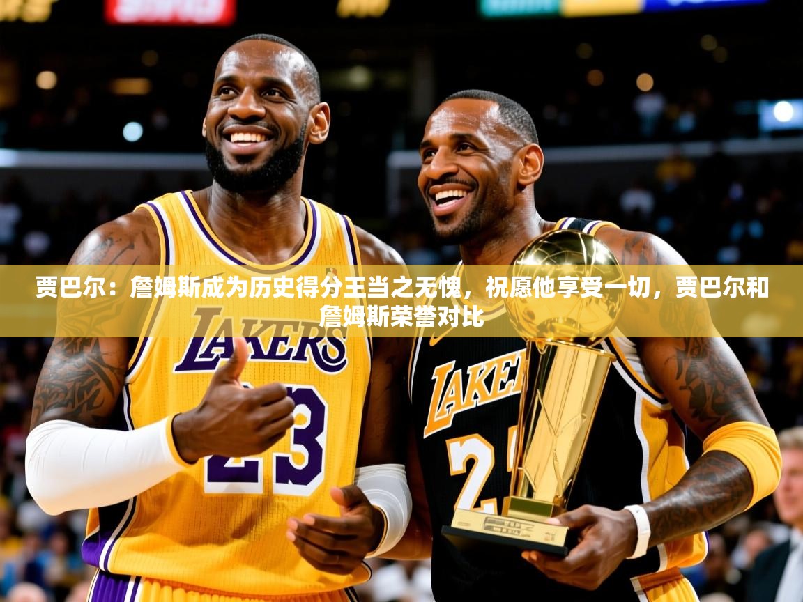 2025米兰体育贾巴尔:詹姆斯成为历史得分王当之无愧,祝愿他享受一切,贾巴尔和詹姆斯荣誉对比 第2张