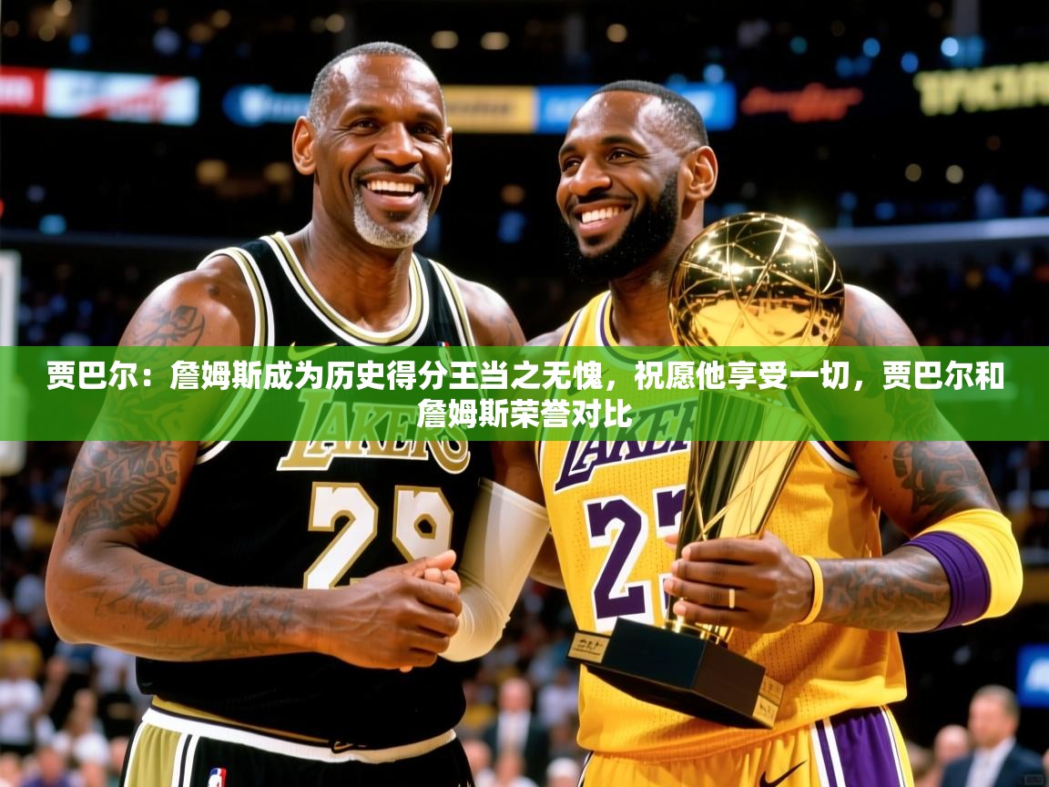 2025米兰体育贾巴尔:詹姆斯成为历史得分王当之无愧,祝愿他享受一切,贾巴尔和詹姆斯荣誉对比 第4张