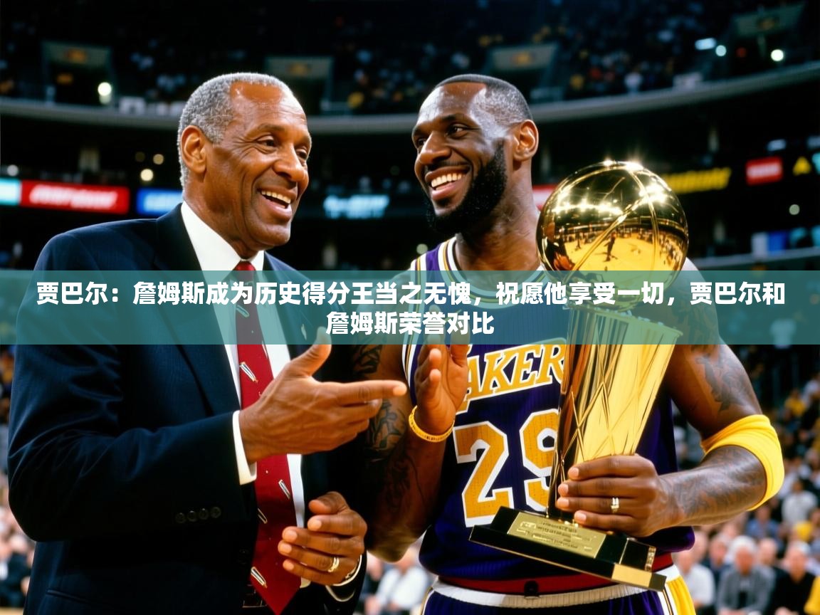 2025米兰体育贾巴尔:詹姆斯成为历史得分王当之无愧,祝愿他享受一切,贾巴尔和詹姆斯荣誉对比 第3张