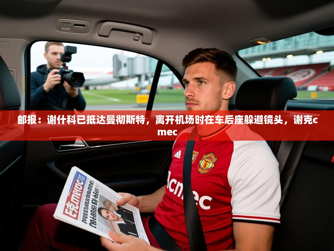 2025米兰体育官方拉斯帕尔马斯赞助商邮报:谢什科已抵达曼彻斯特,离开机场时在车后座躲避镜头,谢克cmec 第1张