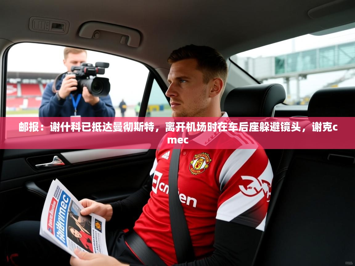 2025米兰体育官方拉斯帕尔马斯赞助商邮报:谢什科已抵达曼彻斯特,离开机场时在车后座躲避镜头,谢克cmec 第3张