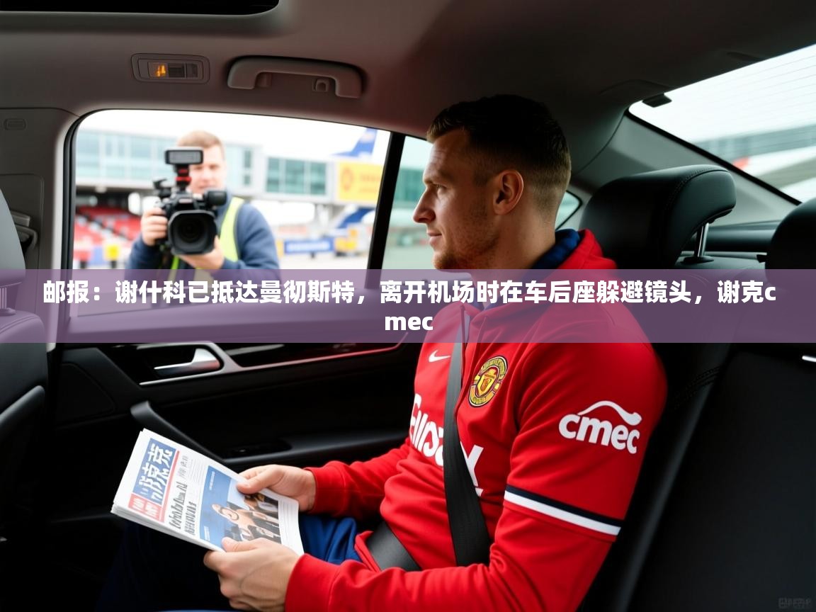 2025米兰体育官方拉斯帕尔马斯赞助商邮报:谢什科已抵达曼彻斯特,离开机场时在车后座躲避镜头,谢克cmec 第4张