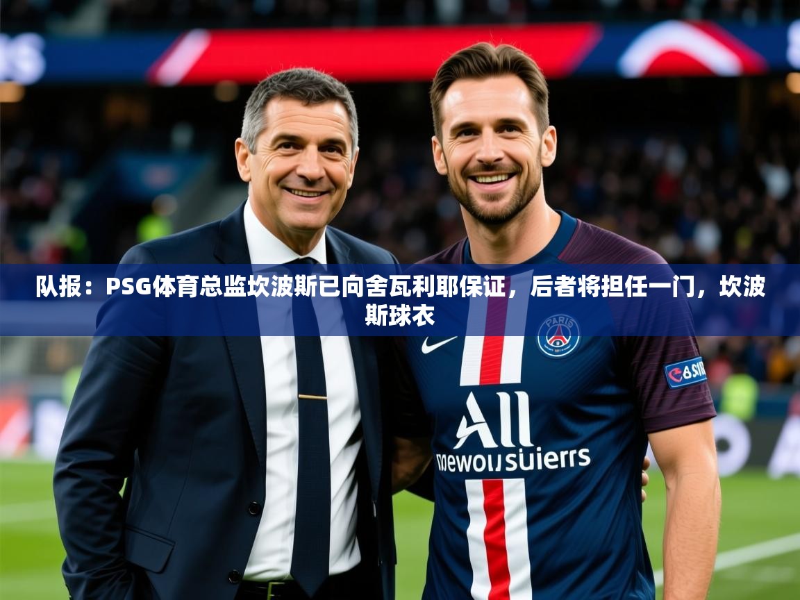 2025米兰体育app下载队报：PSG体育总监坎波斯已向舍瓦利耶保证，后者将担任一门，坎波斯球衣  第1张