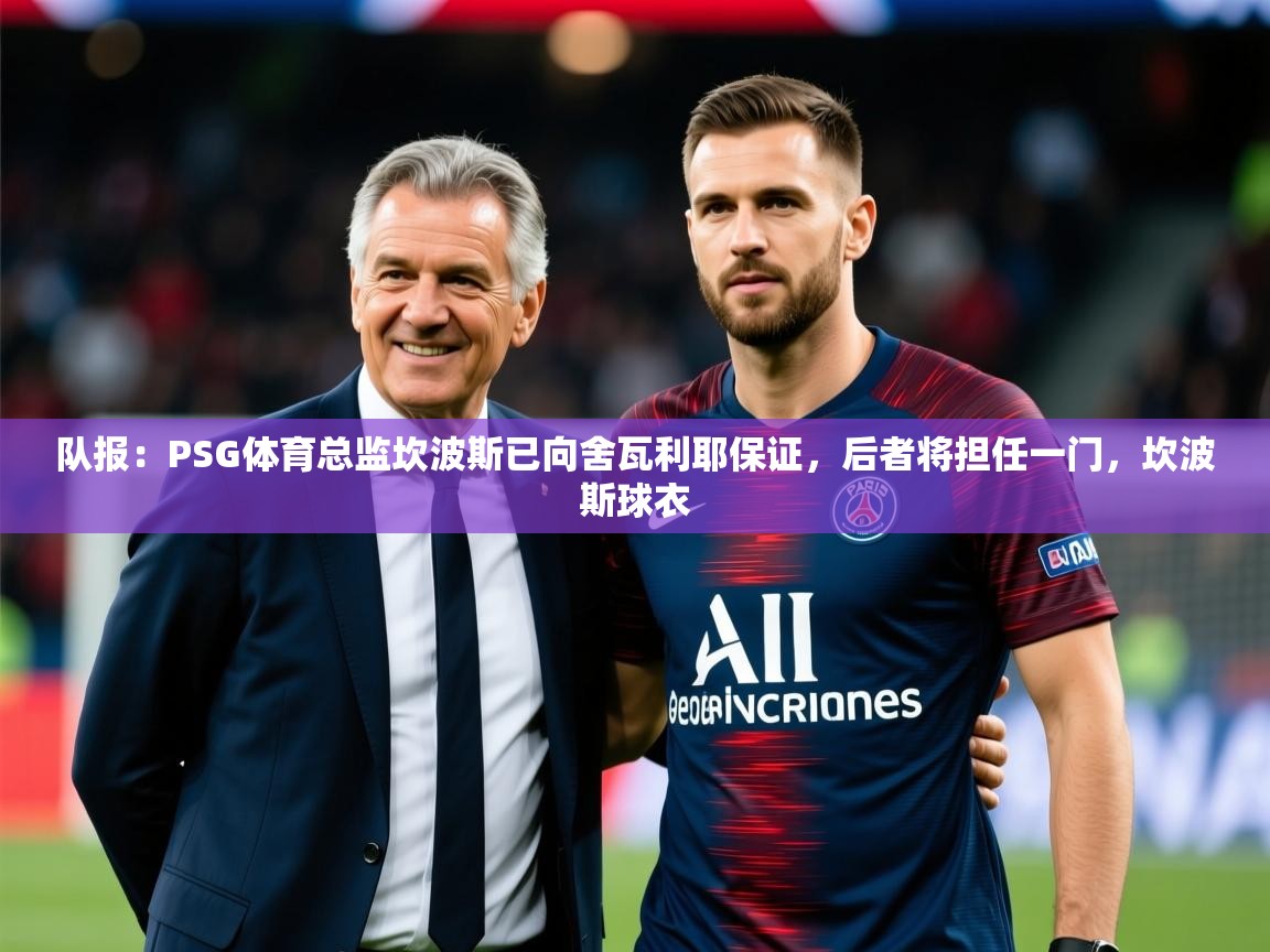2025米兰体育app下载队报：PSG体育总监坎波斯已向舍瓦利耶保证，后者将担任一门，坎波斯球衣  第3张