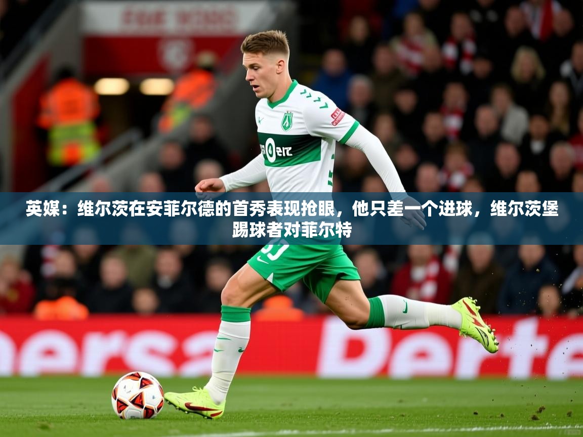 2025米兰体育下载英媒：维尔茨在安菲尔德的首秀表现抢眼，他只差一个进球，维尔茨堡踢球者对菲尔特  第1张