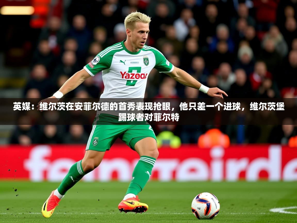 2025米兰体育下载英媒：维尔茨在安菲尔德的首秀表现抢眼，他只差一个进球，维尔茨堡踢球者对菲尔特  第3张