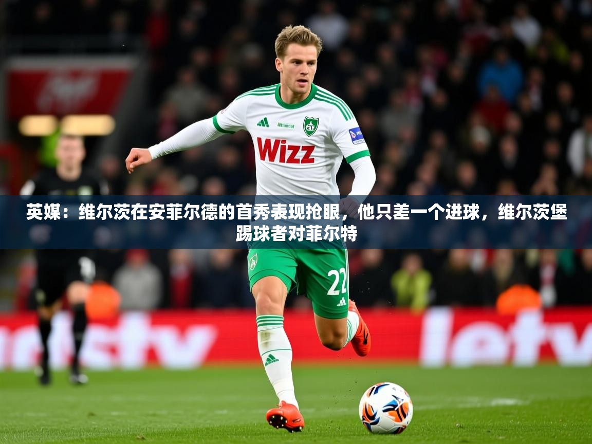 2025米兰体育下载英媒：维尔茨在安菲尔德的首秀表现抢眼，他只差一个进球，维尔茨堡踢球者对菲尔特  第4张