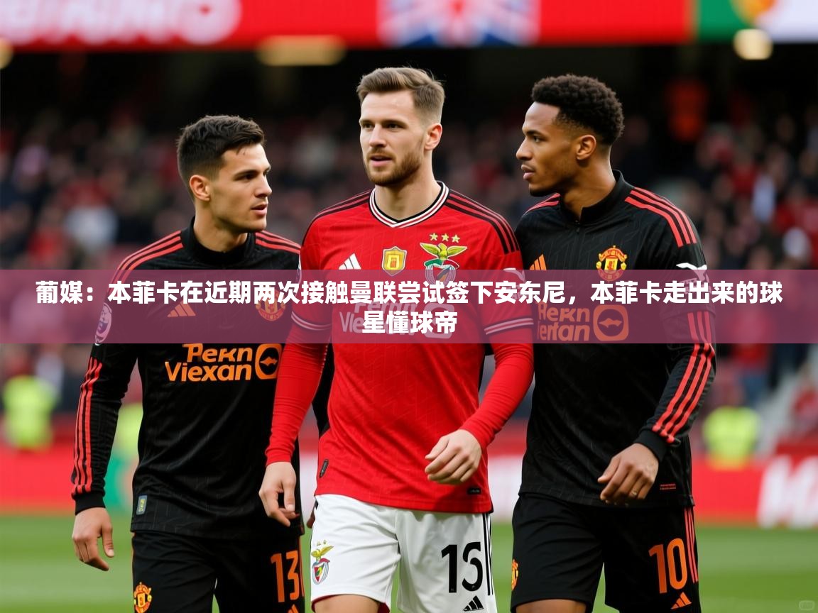 2025米兰体育葡媒：本菲卡在近期两次接触曼联尝试签下安东尼，本菲卡走出来的球星懂球帝  第2张