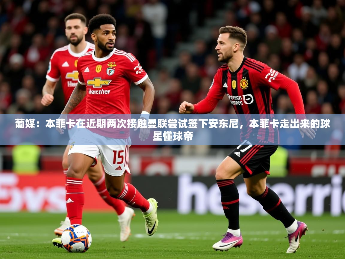 2025米兰体育葡媒：本菲卡在近期两次接触曼联尝试签下安东尼，本菲卡走出来的球星懂球帝  第1张