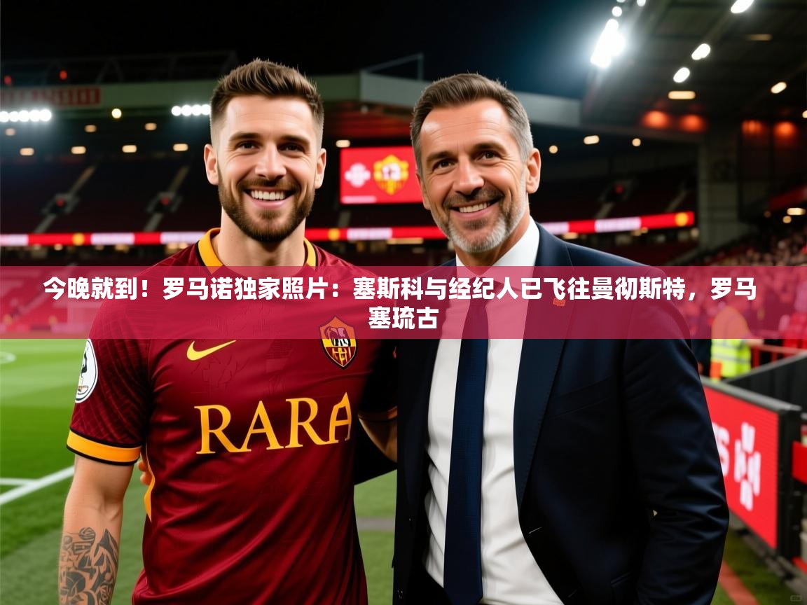 2025米兰体育在线今晚就到！罗马诺独家照片：塞斯科与经纪人已飞往曼彻斯特，罗马 塞琉古  第1张