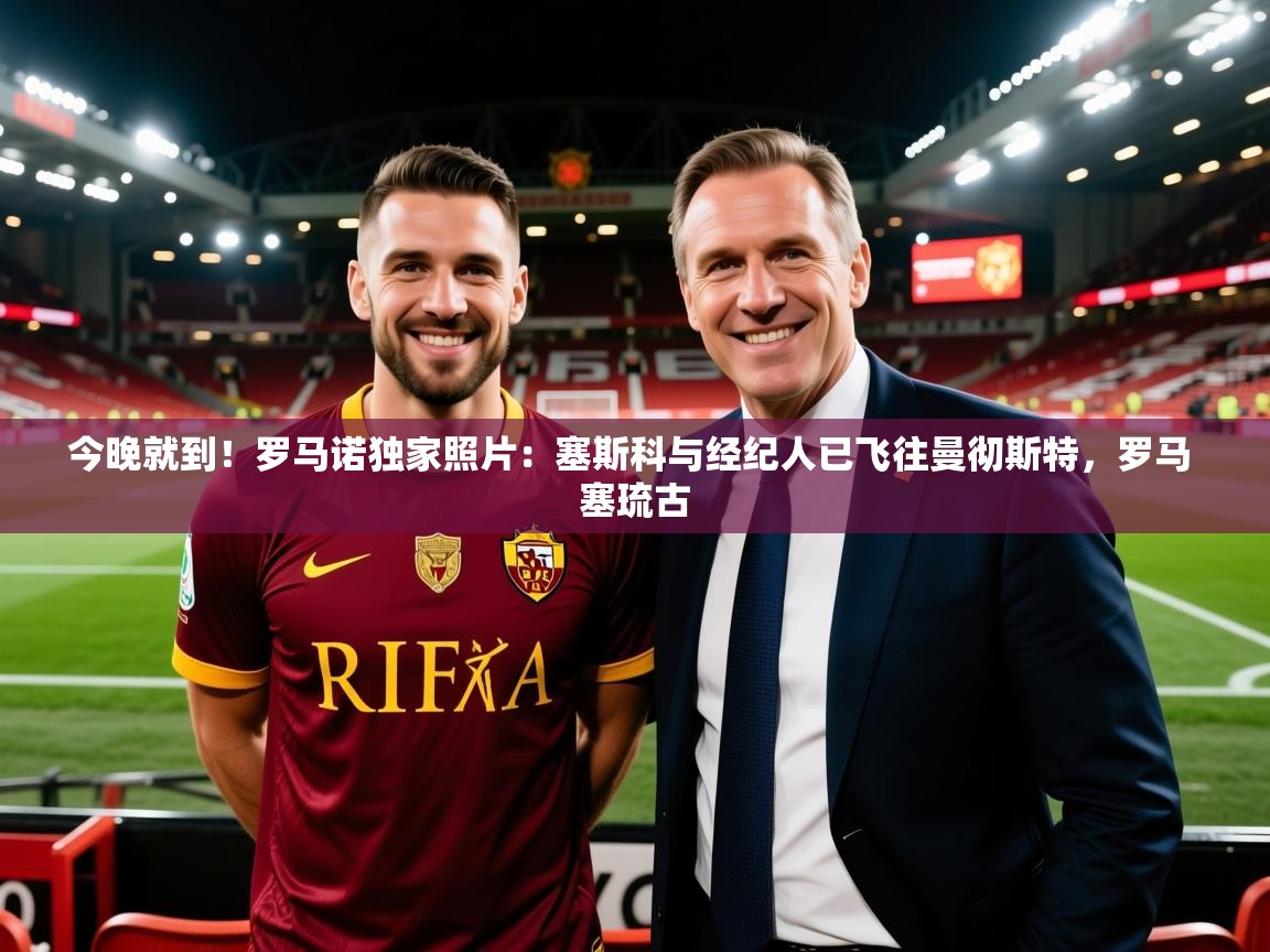 2025米兰体育在线今晚就到！罗马诺独家照片：塞斯科与经纪人已飞往曼彻斯特，罗马 塞琉古  第2张