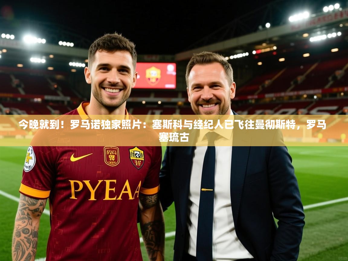 2025米兰体育在线今晚就到！罗马诺独家照片：塞斯科与经纪人已飞往曼彻斯特，罗马 塞琉古  第4张