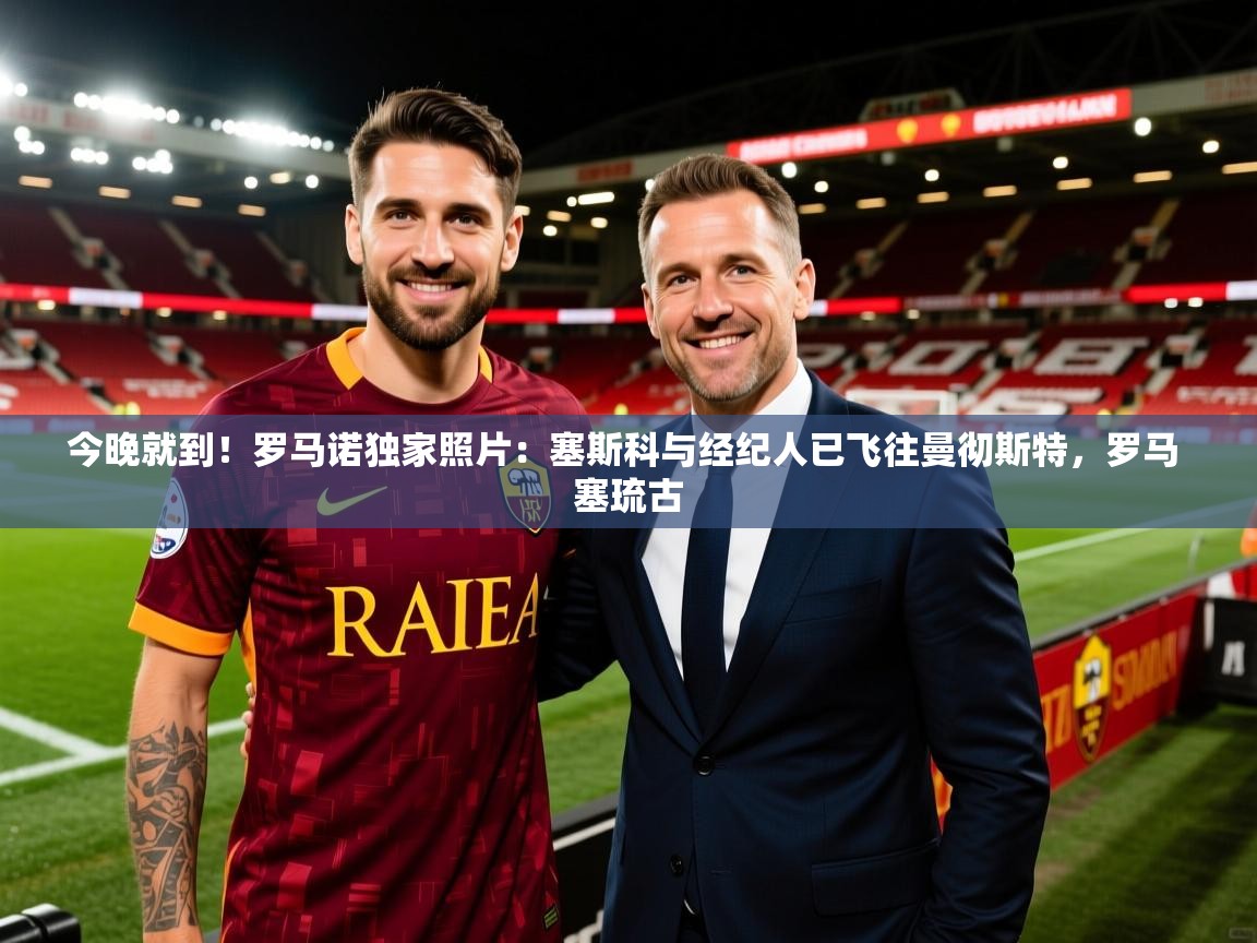 2025米兰体育在线今晚就到！罗马诺独家照片：塞斯科与经纪人已飞往曼彻斯特，罗马 塞琉古  第3张