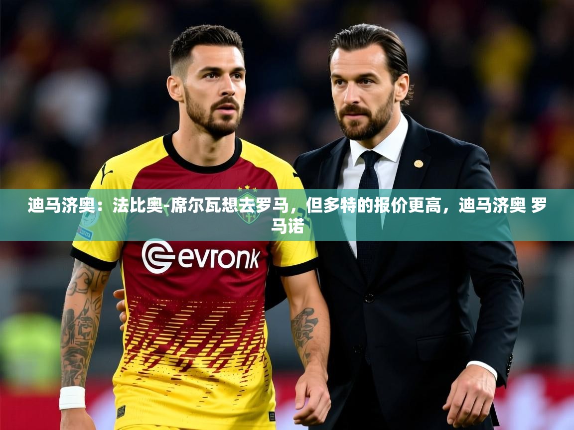 2025米兰体育app官方下载迪马济奥：法比奥-席尔瓦想去罗马，但多特的报价更高，迪马济奥 罗马诺  第3张