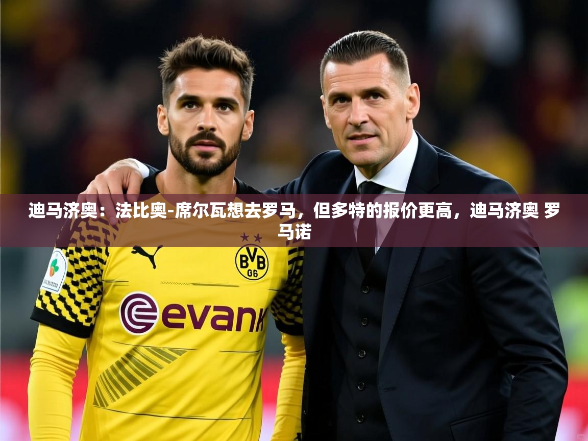 2025米兰体育app官方下载迪马济奥：法比奥-席尔瓦想去罗马，但多特的报价更高，迪马济奥 罗马诺  第4张