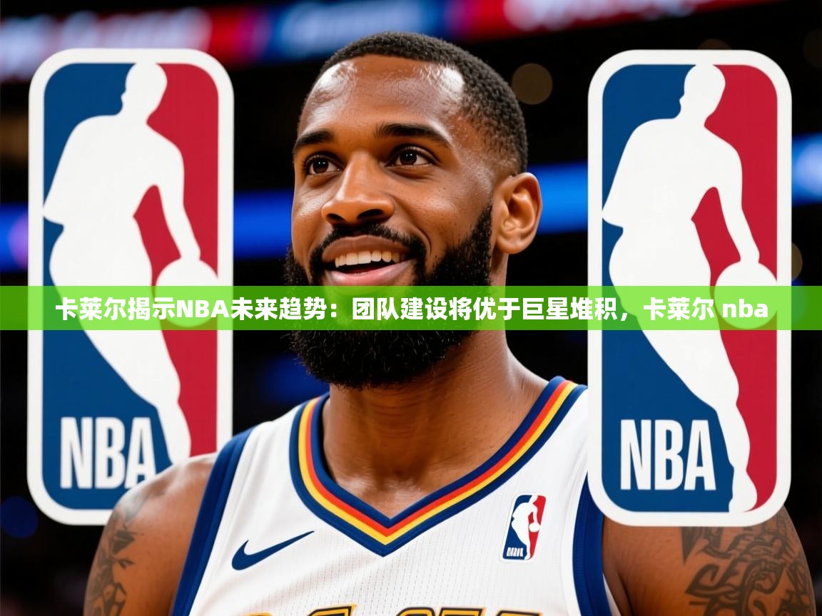 2025米兰体育官网网页版网页卡莱尔揭示NBA未来趋势：团队建设将优于巨星堆积，卡莱尔 nba  第2张