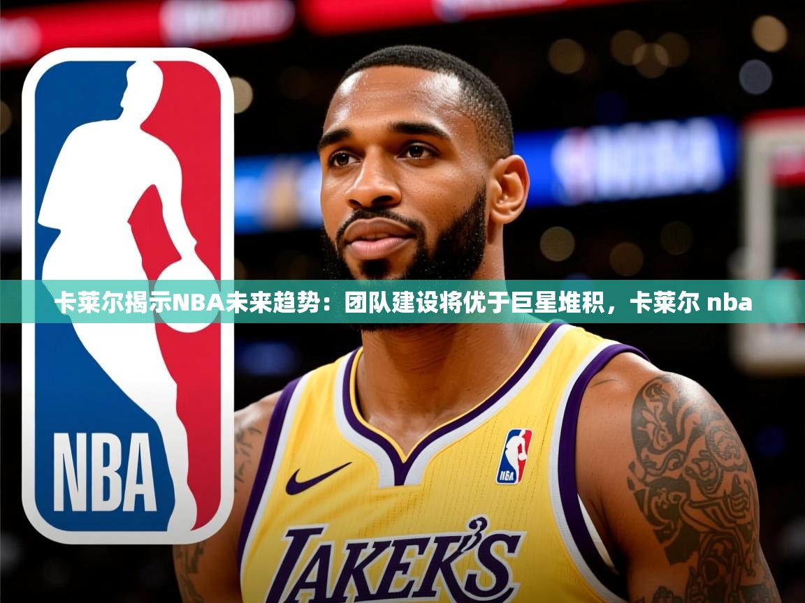 2025米兰体育官网网页版网页卡莱尔揭示NBA未来趋势：团队建设将优于巨星堆积，卡莱尔 nba  第3张