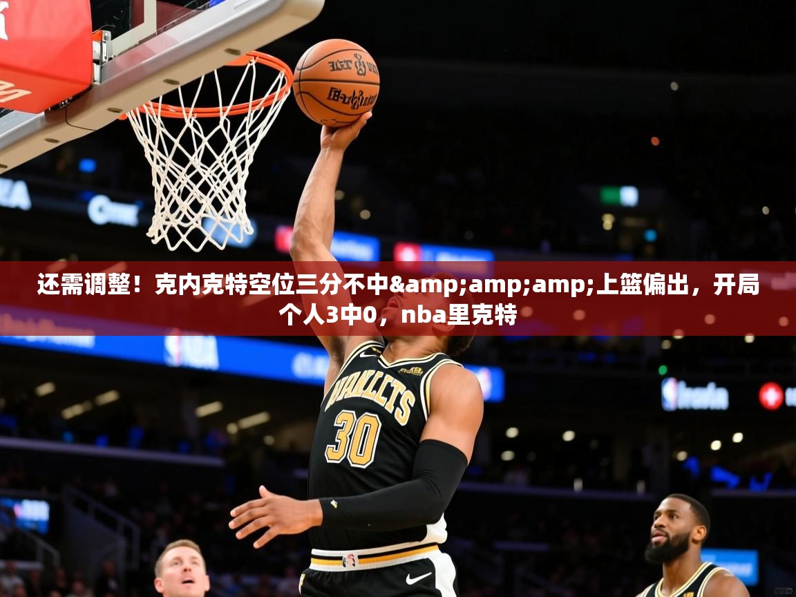 2025米兰体育直播还需调整！克内克特空位三分不中&amp;amp;上篮偏出，开局个人3中0，nba里克特  第1张