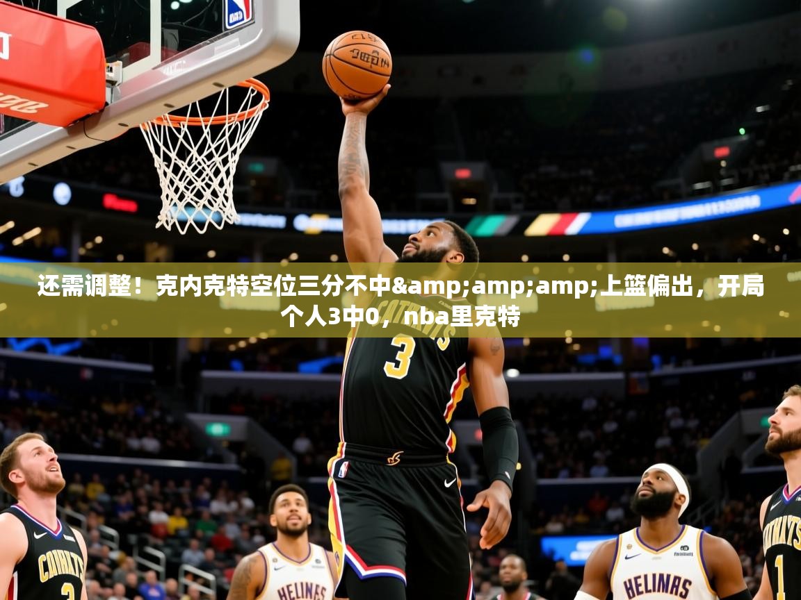 2025米兰体育直播还需调整！克内克特空位三分不中&amp;amp;上篮偏出，开局个人3中0，nba里克特  第3张