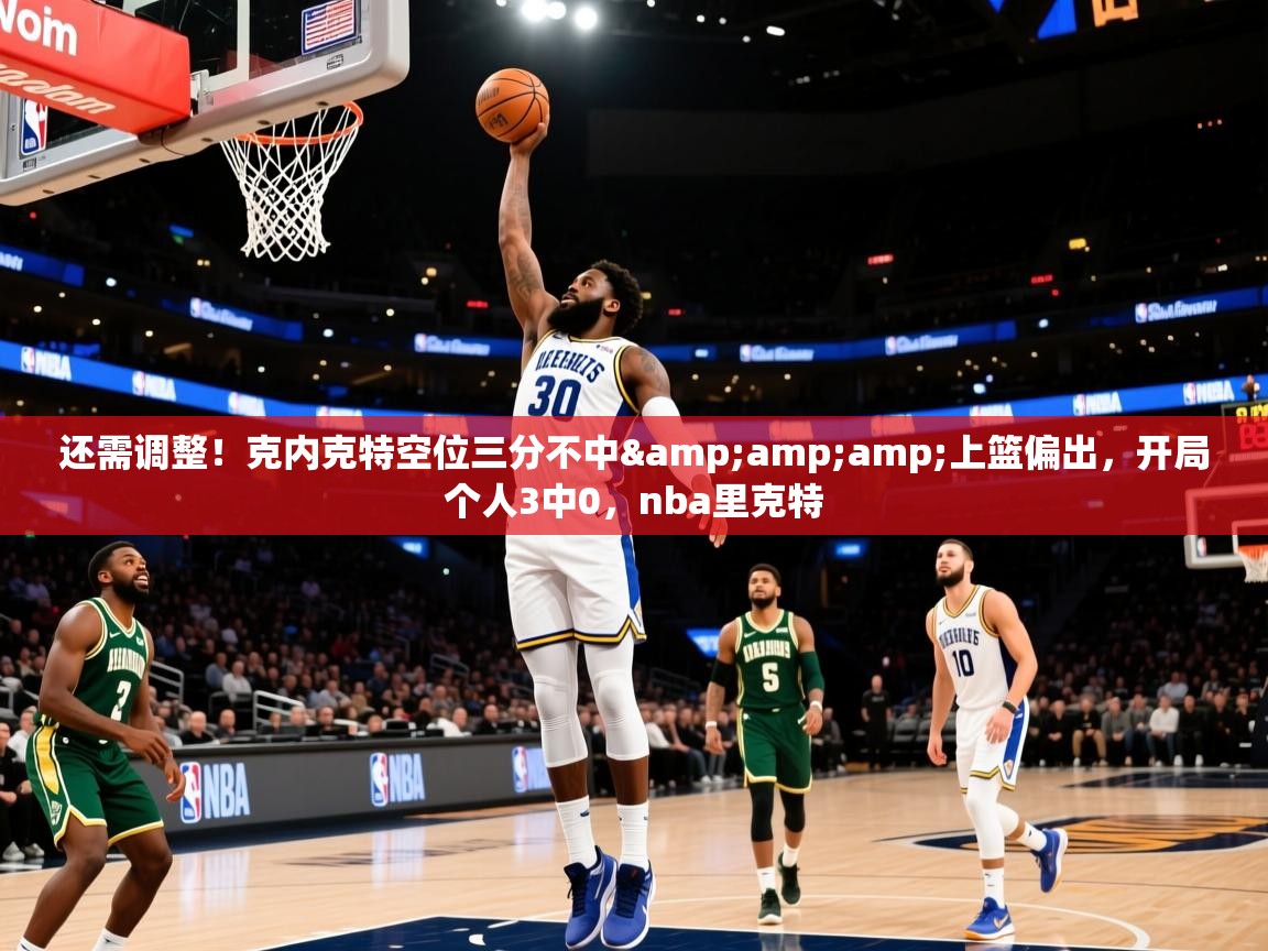 2025米兰体育直播还需调整！克内克特空位三分不中&amp;amp;上篮偏出，开局个人3中0，nba里克特  第4张