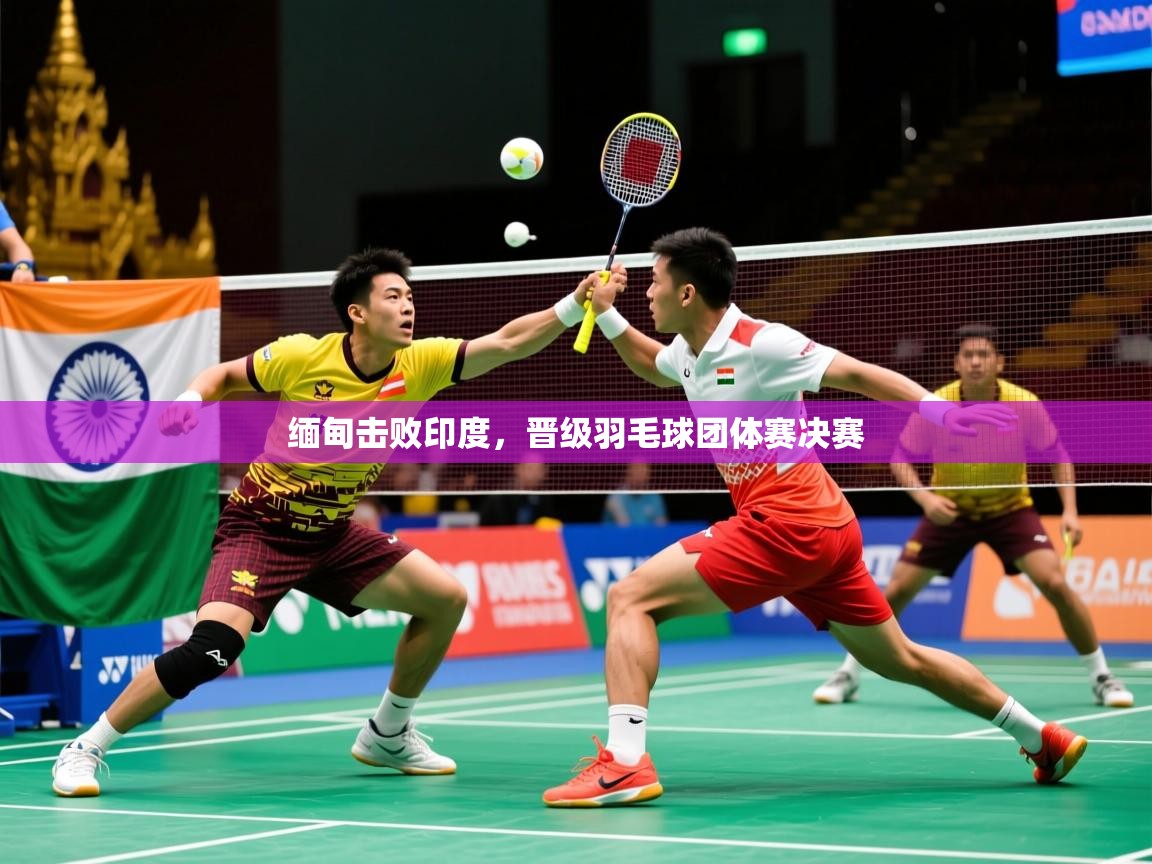 2025米兰体育网址缅甸击败印度，晋级羽毛球团体赛决赛  第3张