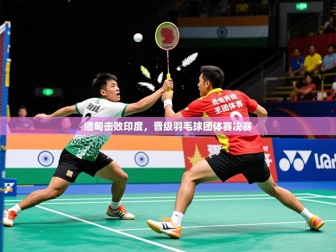 2025米兰体育网址缅甸击败印度，晋级羽毛球团体赛决赛  第4张