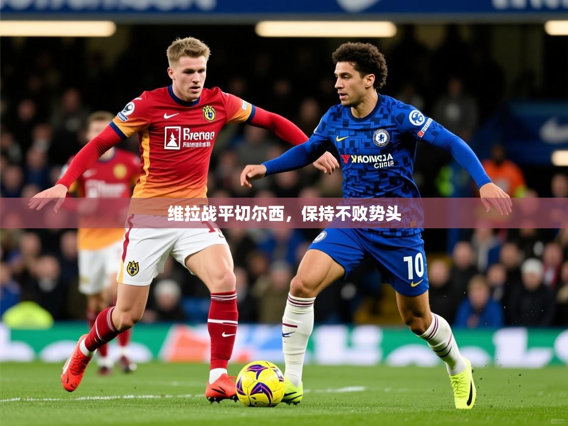 2026米兰体育平台维拉战平切尔西,保持不败势头 第3张