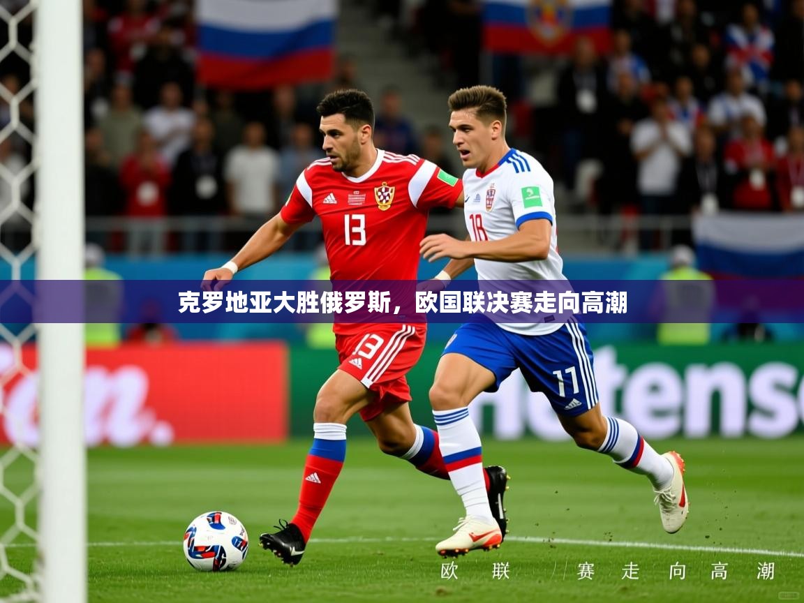 2026米兰体育官方有实力克罗地亚大胜俄罗斯,欧国联决赛走向高潮 第2张