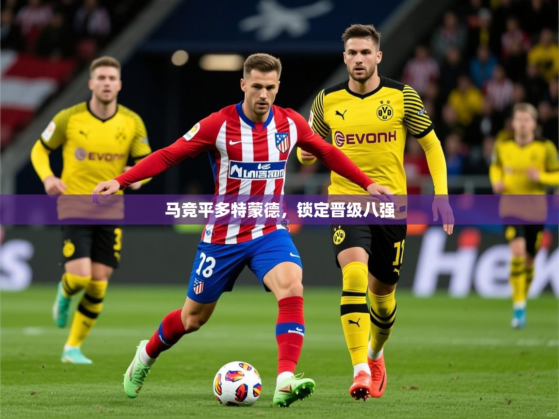 2026米兰体育官方有实力马竞平多特蒙德,锁定晋级八强 第3张