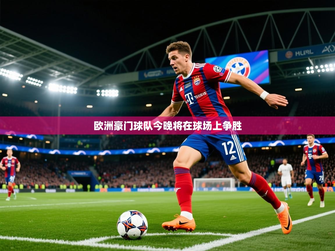 2026米兰体育官网入口欧洲豪门球队今晚将在球场上争胜