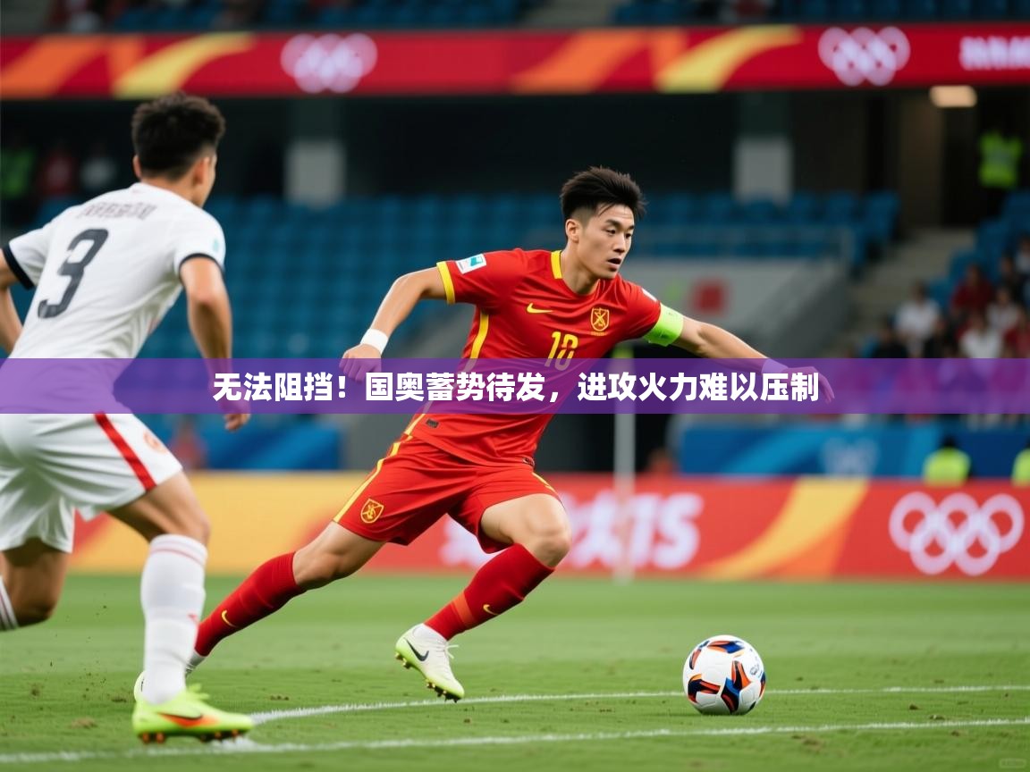 2026米兰体育无法阻挡！国奥蓄势待发，进攻火力难以压制  第2张