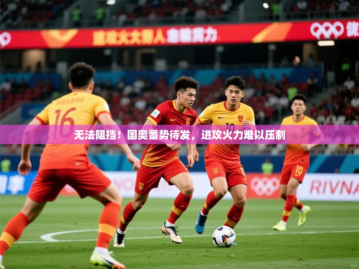 2026米兰体育无法阻挡！国奥蓄势待发，进攻火力难以压制  第4张